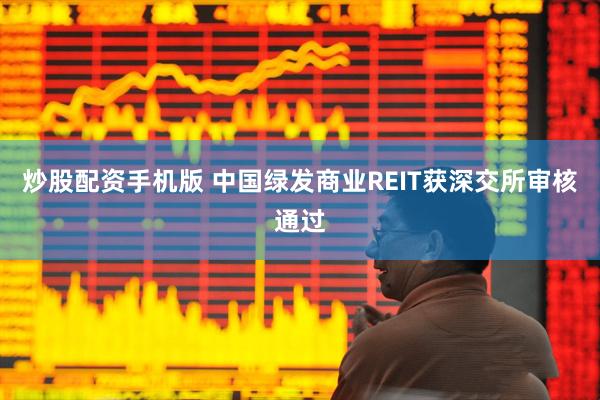 炒股配资手机版 中国绿发商业REIT获深交所审核通过