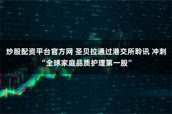 炒股配资平台官方网 圣贝拉通过港交所聆讯 冲刺“全球家庭品质护理第一股”
