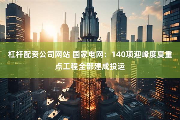 杠杆配资公司网站 国家电网：140项迎峰度夏重点工程全部建成投运
