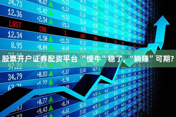 股票开户证券配资平台 “慢牛”稳了, “躺赚”可期?