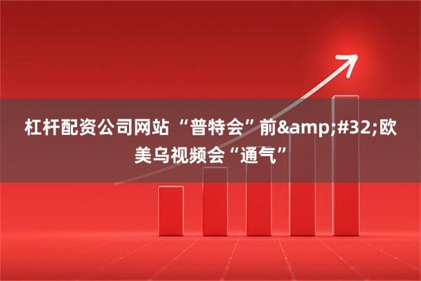 杠杆配资公司网站 “普特会”前&#32;欧美乌视频会“通气”