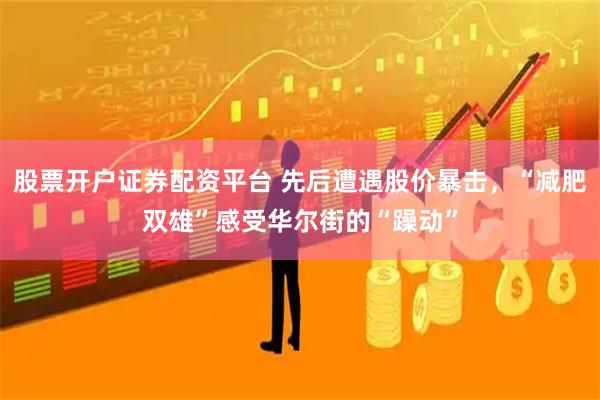 股票开户证券配资平台 先后遭遇股价暴击，“减肥双雄”感受华尔街的“躁动”