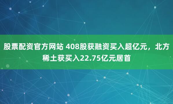 股票配资官方网站 408股获融资买入超亿元，北方稀土获买入22.75亿元居首