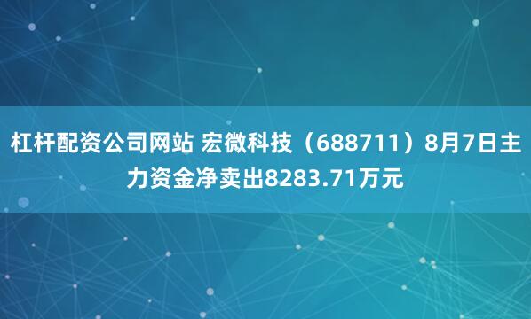 杠杆配资公司网站 宏微科技（688711）8月7日主力资金净卖出8283.71万元