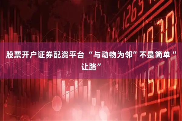 股票开户证券配资平台 “与动物为邻”不是简单“让路”