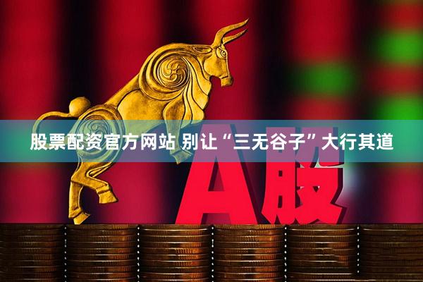 股票配资官方网站 别让“三无谷子”大行其道