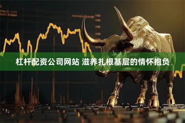杠杆配资公司网站 滋养扎根基层的情怀抱负