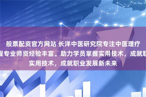 股票配资官方网站 长洋中医研究院专注中医理疗技能培训，课程专业师资经验丰富。助力学员掌握实用技术，成就职业发展新未来