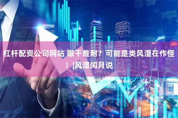 杠杆配资公司网站 眼干难耐？可能是类风湿在作怪！|风湿闰月说