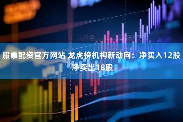 股票配资官方网站 龙虎榜机构新动向：净买入12股 净卖出18股