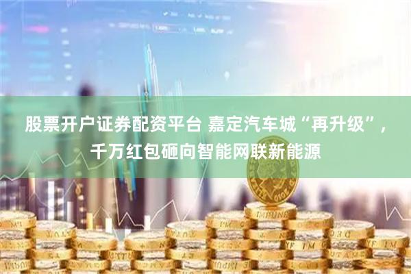 股票开户证券配资平台 嘉定汽车城“再升级”，千万红包砸向智能网联新能源