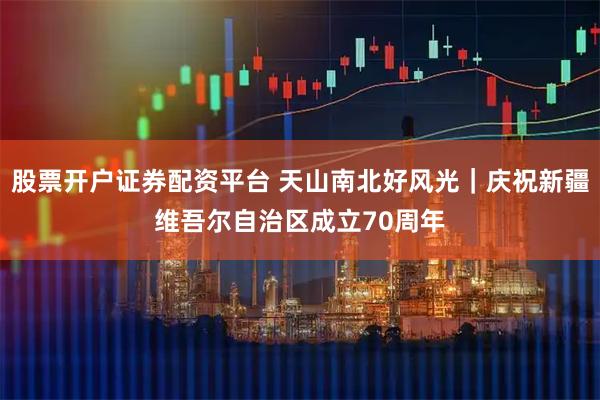 股票开户证券配资平台 天山南北好风光｜庆祝新疆维吾尔自治区成立70周年