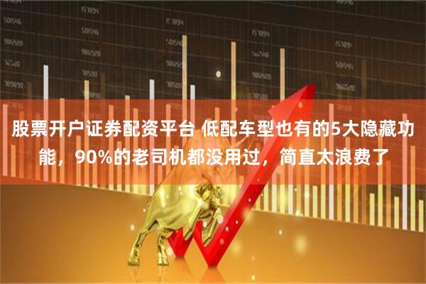 股票开户证券配资平台 低配车型也有的5大隐藏功能，90%的老司机都没用过，简直太浪费了