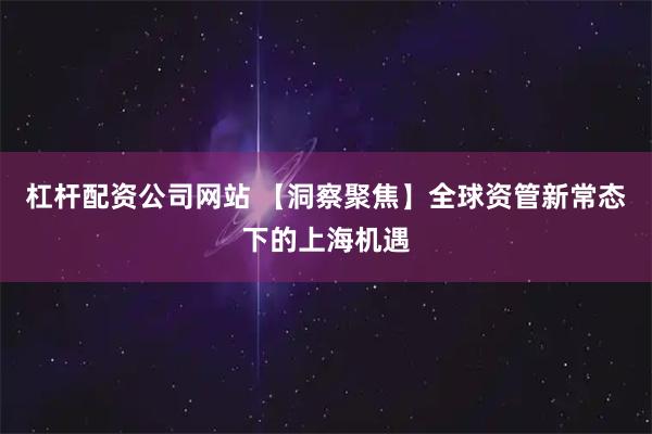 杠杆配资公司网站 【洞察聚焦】全球资管新常态下的上海机遇
