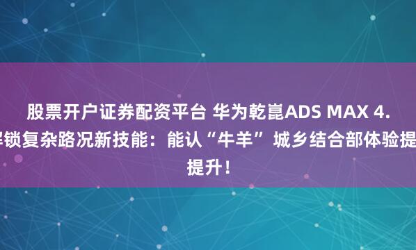 股票开户证券配资平台 华为乾崑ADS MAX 4.1解锁复杂路况新技能：能认“牛羊” 城乡结合部体验提升！