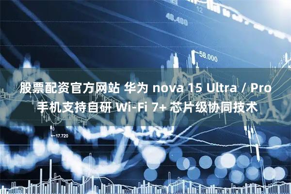 股票配资官方网站 华为 nova 15 Ultra / Pro 手机支持自研 Wi-Fi 7+ 芯片级协同技术