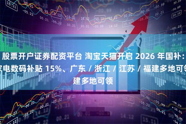 股票开户证券配资平台 淘宝天猫开启 2026 年国补：家电数码补贴 15%、广东 / 浙江 / 江苏 / 福建多地可领