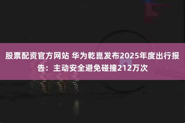 股票配资官方网站 华为乾崑发布2025年度出行报告：主动安全避免碰撞212万次