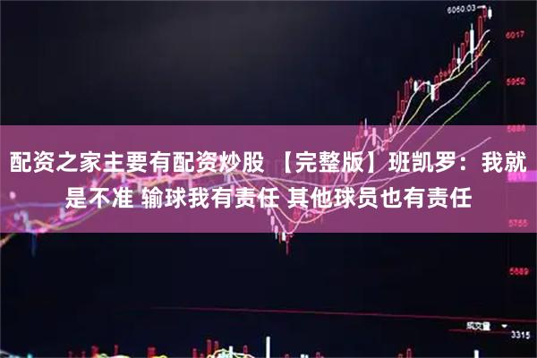 配资之家主要有配资炒股 【完整版】班凯罗：我就是不准 输球我有责任 其他球员也有责任