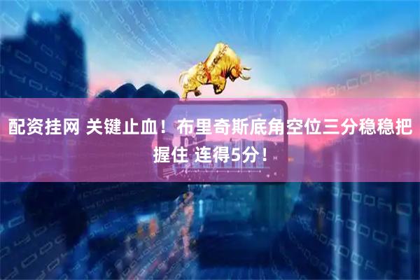 配资挂网 关键止血！布里奇斯底角空位三分稳稳把握住 连得5分！