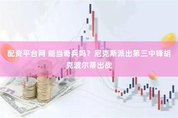 配资平台网 能当奇兵吗？尼克斯派出第三中锋胡克波尔蒂出战