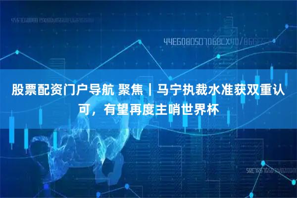 股票配资门户导航 聚焦｜马宁执裁水准获双重认可，有望再度主哨世界杯