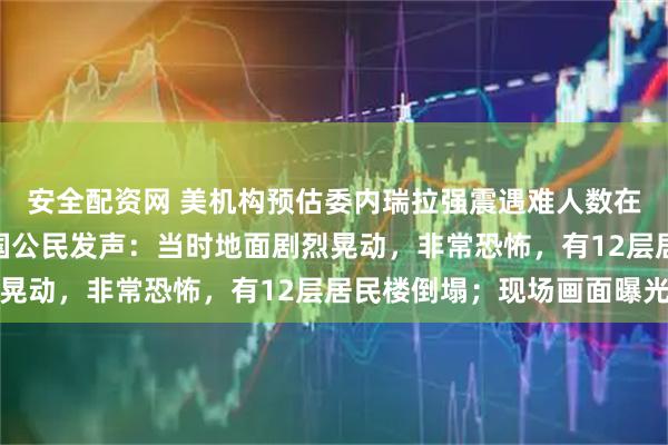安全配资网 美机构预估委内瑞拉强震遇难人数在1万至10万；当地中国公民发声：当时地面剧烈晃动，非常恐怖，有12层居民楼倒塌；现场画面曝光