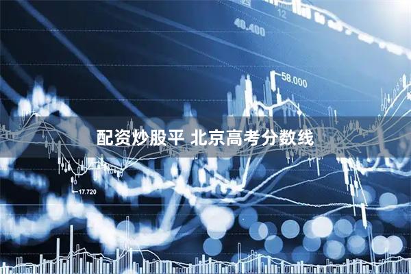 配资炒股平 北京高考分数线