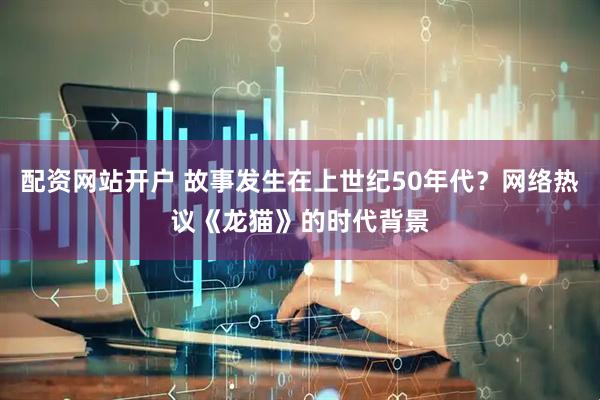 配资网站开户 故事发生在上世纪50年代？网络热议《龙猫》的时代背景