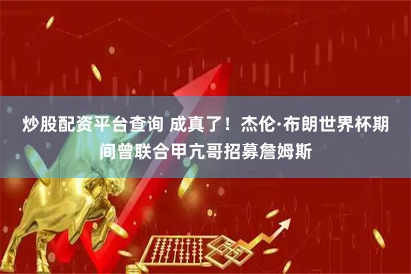 炒股配资平台查询 成真了！杰伦·布朗世界杯期间曾联合甲亢哥招募詹姆斯