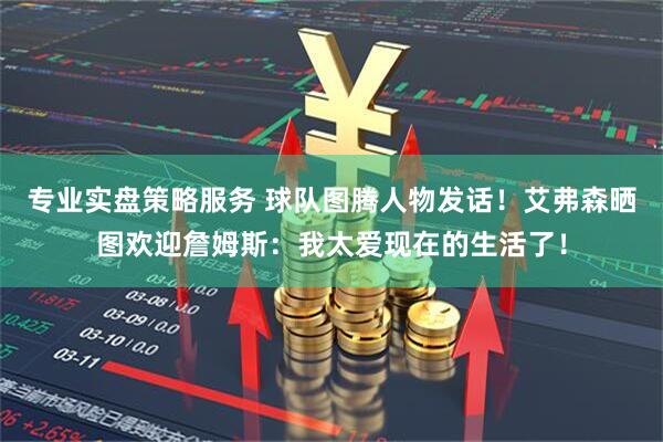 专业实盘策略服务 球队图腾人物发话！艾弗森晒图欢迎詹姆斯：我太爱现在的生活了！