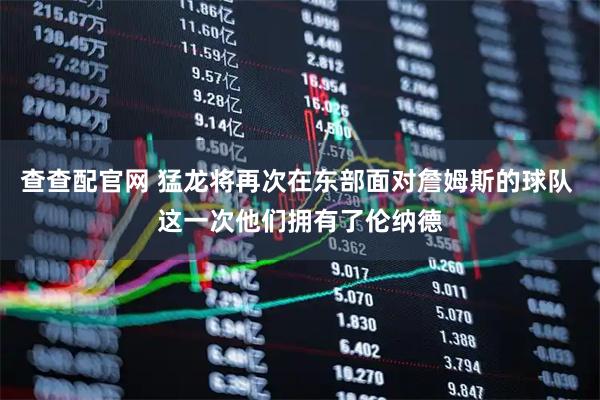 查查配官网 猛龙将再次在东部面对詹姆斯的球队 这一次他们拥有了伦纳德