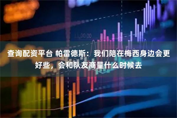 查询配资平台 帕雷德斯：我们陪在梅西身边会更好些，会和队友商量什么时候去