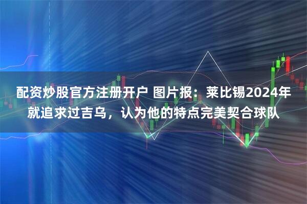 配资炒股官方注册开户 图片报：莱比锡2024年就追求过吉乌，认为他的特点完美契合球队