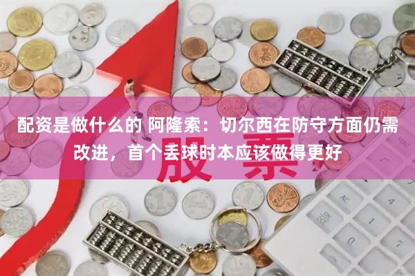 配资是做什么的 阿隆索：切尔西在防守方面仍需改进，首个丢球时本应该做得更好