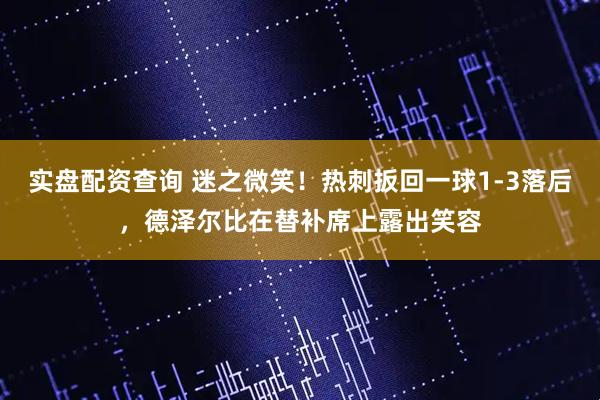 实盘配资查询 迷之微笑！热刺扳回一球1-3落后，德泽尔比在替补席上露出笑容