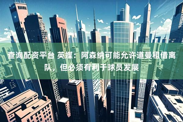 查询配资平台 英媒：阿森纳可能允许道曼租借离队，但必须有利于球员发展