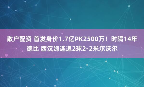散户配资 首发身价1.7亿PK2500万！时隔14年德比 西汉姆连追2球2-2米尔沃尔